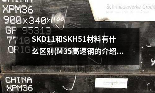 SKD11和SKH51材料有什么區別(M35高速鋼的介紹)