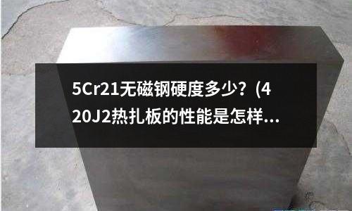 5Cr21無磁鋼硬度多少？(420J2熱扎板的性能是怎樣的)
