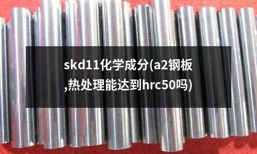 skd11化學成分(a2鋼板,熱處理能達到hrc50嗎)