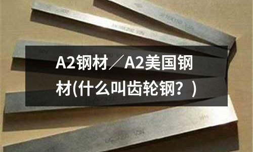 A2鋼材/A2美國鋼材(什么叫齒輪鋼?)