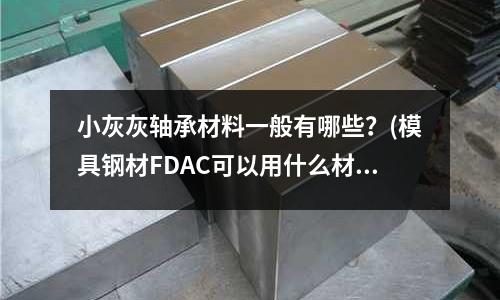 小灰灰軸承材料一般有哪些？(模具鋼材FDAC可以用什么材料代替)