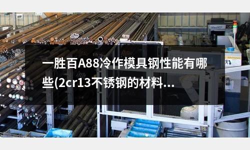 一勝百A88冷作模具鋼性能有哪些(2cr13不銹鋼的材料彈性模量E是多少)