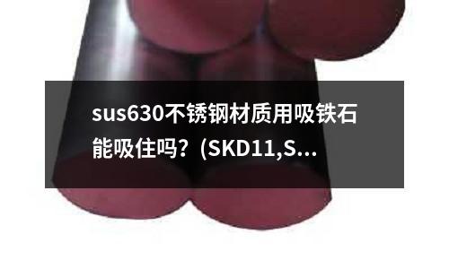 sus630不銹鋼材質用吸鐵石能吸住嗎？(SKD11,SKD61和SKH-9鋼材有什么區別？)