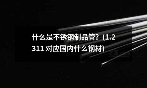 什么是不銹鋼制品管?(1.2311 對(duì)應(yīng)國(guó)內(nèi)什么鋼材)