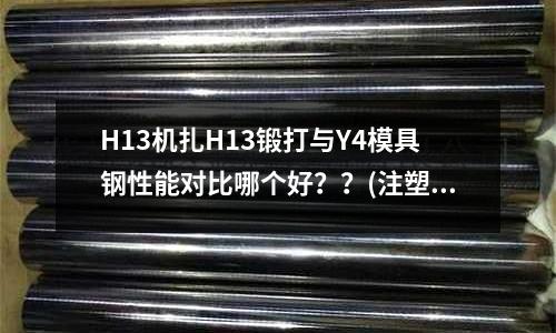 H13機扎H13鍛打與Y4模具鋼性能對比哪個好？？(注塑pc料應用何種模具材料)