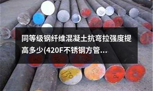 同等級鋼纖維混凝土抗彎拉強度提高多少(420F不銹鋼方管00Cr27Mo不銹鋼板有賣這種不銹鋼的嗎)