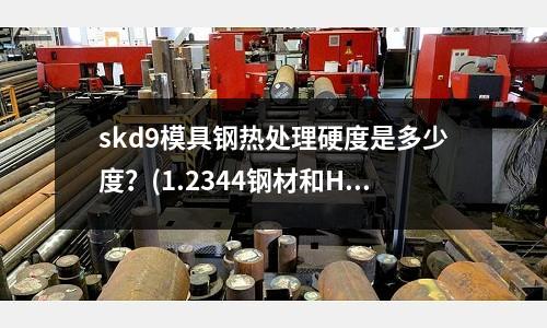 skd9模具鋼熱處理硬度是多少度？(1.2344鋼材和H13SKD61鋼材有什么不同嗎)