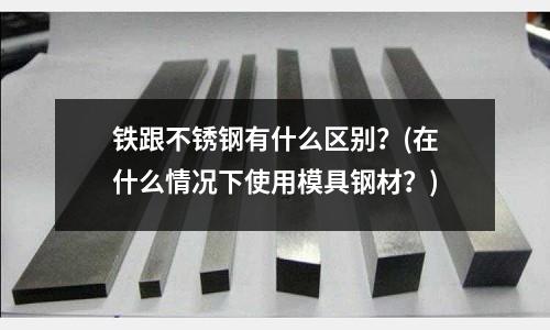鐵跟不銹鋼有什么區別？(在什么情況下使用模具鋼材？)