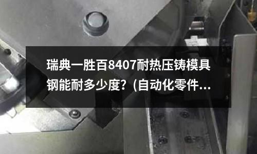 瑞典一勝百8407耐熱壓鑄模具鋼能耐多少度?(自動化零件一般用什么材料?)