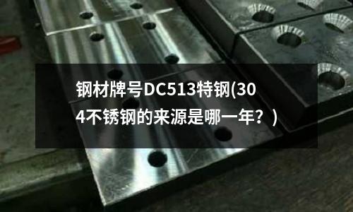 鋼材牌號DC513特鋼(304不銹鋼的來源是哪一年?)