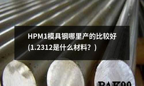 HPM1模具鋼哪里產的比較好(1.2312是什么材料?)