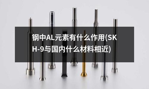 鋼中AL元素有什么作用(SKH-9與國內什么材料相近)