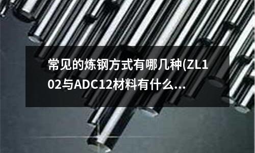 常見的煉鋼方式有哪幾種(ZL102與ADC12材料有什么不一樣?)