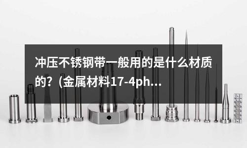 沖壓不銹鋼帶一般用的是什么材質的?(金屬材料17-4ph17-7ph)