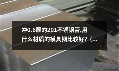 沖0.6厚的201不銹鋼管,用什么材質的模具鋼比較好?(哪里有H13模具鋼批發?一公斤多少錢?)