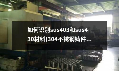 如何識別sus403和sus430材料(304不銹鋼鑄件各元素含量是多少?)