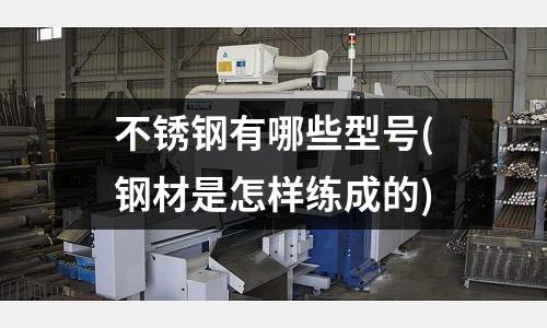 不銹鋼有哪些型號(鋼材是怎樣練成的)