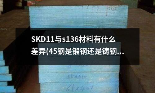 SKD11與s136材料有什么差異(45鋼是鍛鋼還是鑄鋼?)