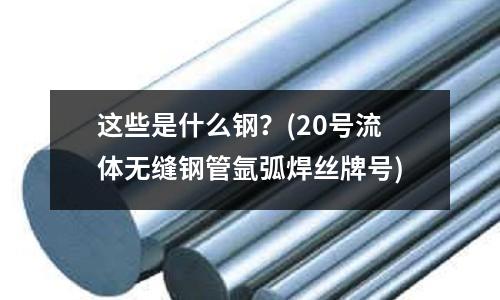 這些是什么鋼？(20號(hào)流體無縫鋼管氬弧焊絲牌號(hào))