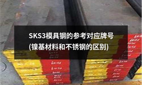 SKS3模具鋼的參考對應牌號(鎳基材料和不銹鋼的區別)
