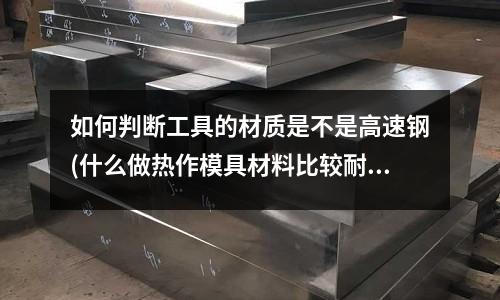 如何判斷工具的材質(zhì)是不是高速鋼(什么做熱作模具材料比較耐火 耐變形 不易氧化)