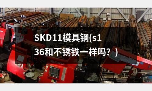 SKD11模具鋼(s136和不銹鐵一樣嗎？)