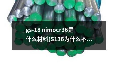 gs-18 nimocr36是什么材料(S136為什么不能氮化？)