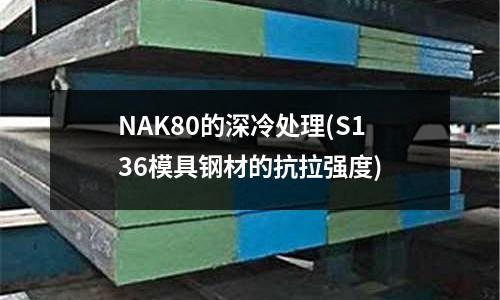 NAK80的深冷處理(S136模具鋼材的抗拉強度)