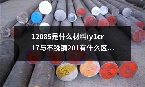 12085是什么材料(y1cr17與不銹鋼201有什么區(qū)別)