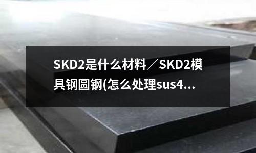 SKD2是什么材料/SKD2模具鋼圓鋼(怎么處理sus440c有磁性)