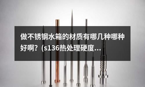 做不銹鋼水箱的材質有哪幾種哪種好啊?(s136熱處理硬度40-45度怎么做)