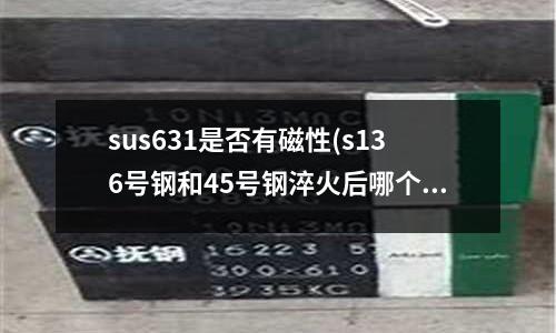 sus631是否有磁性(s136號鋼和45號鋼淬火后哪個耐磨性比較好？)