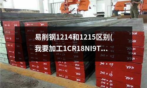 易削鋼1214和1215區別(我要加工1CR18NI9TI的零件)