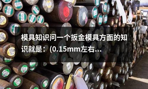 模具知識問一個扳金模具方面的知識就是:(0.15mm左右厚度下)