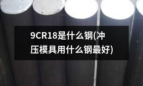 9CR18是什么鋼(沖壓模具用什么鋼最好)