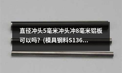 直徑沖頭5毫米沖頭沖8毫米鋁板可以嗎?(模具鋼料S136與718H肉眼能辨別出來么?)