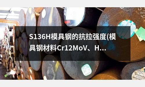 S136H模具鋼的抗拉強(qiáng)度(模具鋼材料Cr12MoV、H13、DC53去哪里買正宗的)