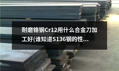耐磨鉻鋼Cr12用什么合金刀加工好(誰知道S136鋼的性能?)