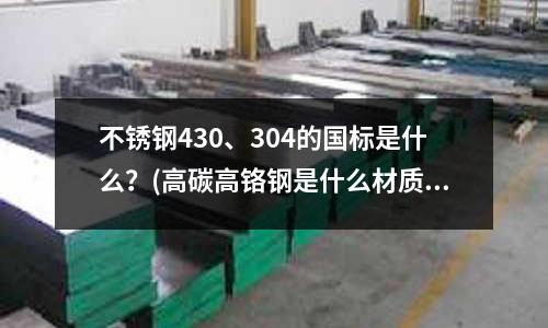 不銹鋼430、304的國標是什么?(高碳高鉻鋼是什么材質)