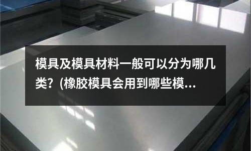 模具及模具材料一般可以分為哪幾類？(橡膠模具會用到哪些模具材料)