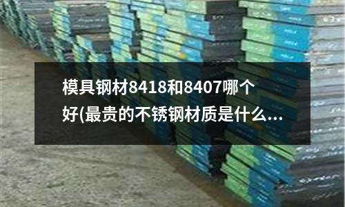 模具鋼材8418和8407哪個好(最貴的不銹鋼材質(zhì)是什么)