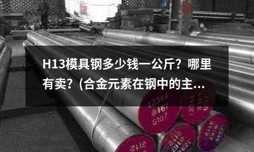 H13模具鋼多少錢一公斤?哪里有賣?(合金元素在鋼中的主要作用有哪些?是結(jié)合具體鋼種舉例說明)