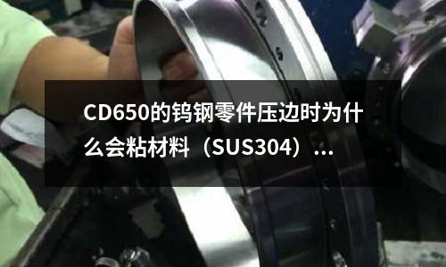 CD650的鎢鋼零件壓邊時為什么會粘材料(SUS304)(模具鋼材718和H13有何不同)