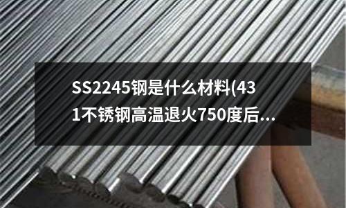SS2245鋼是什么材料(431不銹鋼高溫退火750度后需要多少溫度保溫)