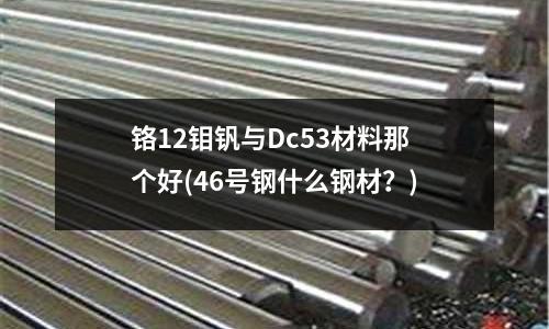 鉻12鉬釩與Dc53材料那個好(46號鋼什么鋼材?)