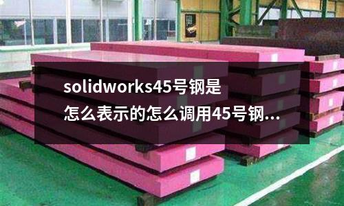 solidworks45號鋼是怎么表示的怎么調用45號鋼(如何辨別不銹鋼材料)
