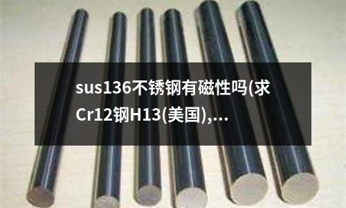 sus136不銹鋼有磁性嗎(求Cr12鋼H13(美國),SDK(日本)的熱膨脹系數(shù))