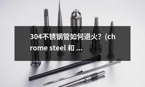 304不銹鋼管如何退火？(chrome steel 和 gcr15的區別)