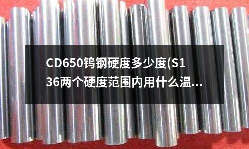 CD650鎢鋼硬度多少度(S136兩個硬度范圍內用什么溫度回火好)