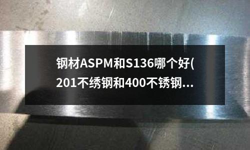 鋼材ASPM和S136哪個(gè)好(201不繡鋼和400不銹鋼有什么區(qū)別)